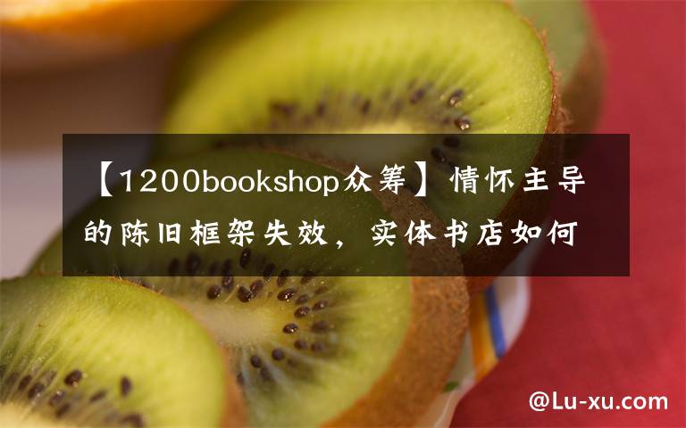 【1200bookshop眾籌】情懷主導的陳舊框架失效，實體書店如何重建新的網(wǎng)絡？