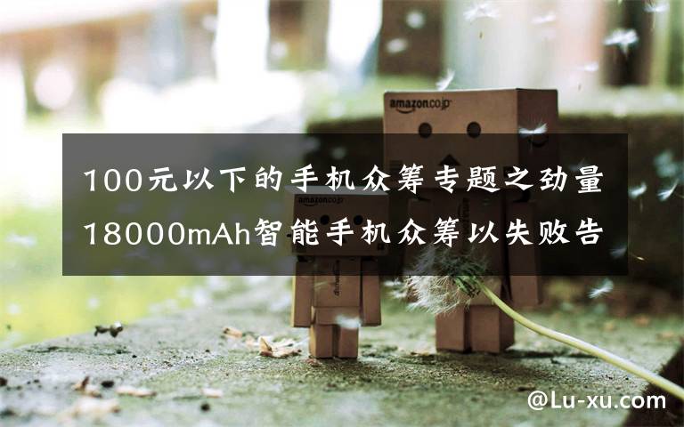 100元以下的手機(jī)眾籌專題之勁量18000mAh智能手機(jī)眾籌以失敗告終