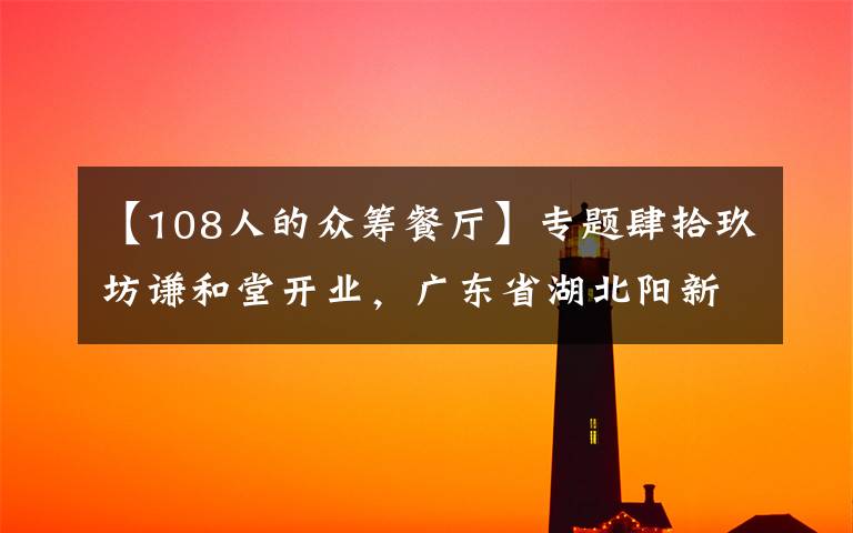 【108人的眾籌餐廳】專題肆拾玖坊謙和堂開業(yè)，廣東省湖北陽(yáng)新商會(huì)廣州辦事處會(huì)員眾籌項(xiàng)目