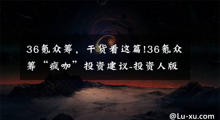 36氪眾籌，干貨看這篇!36氪眾籌“瘋咖”投資建議-投資人版