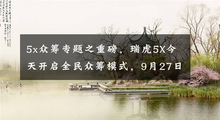 5x眾籌專題之重磅，瑞虎5X今天開啟全民眾籌模式，9月27日全球上市