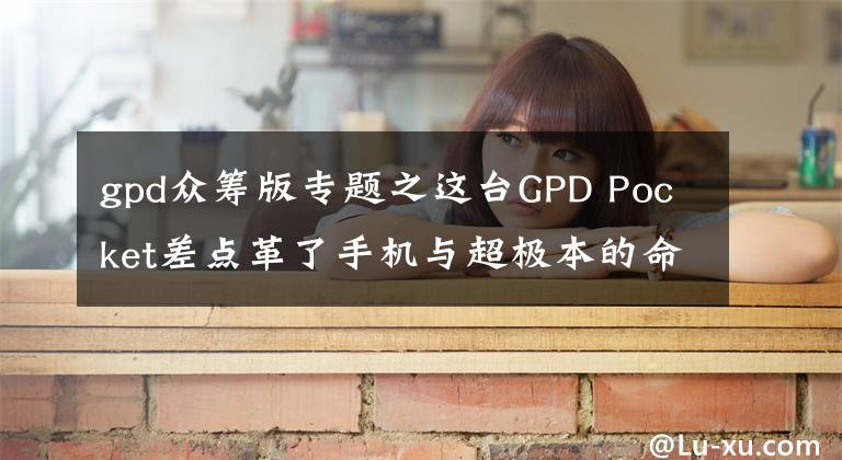 gpd眾籌版專題之這臺GPD Pocket差點(diǎn)革了手機(jī)與超極本的命，眾籌超1600萬