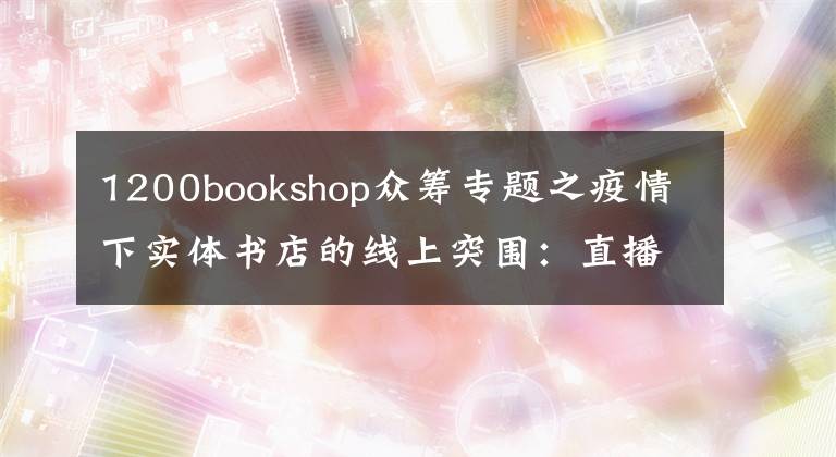 1200bookshop眾籌專題之疫情下實(shí)體書(shū)店的線上突圍：直播帶貨付費(fèi)沙龍，社群薦書(shū)外賣配送