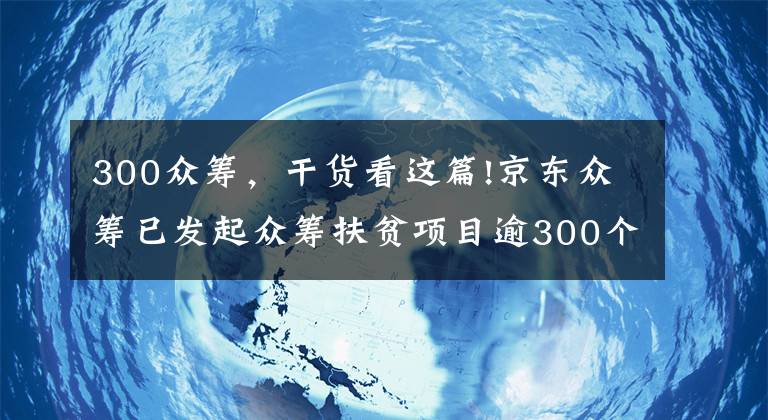 300眾籌，干貨看這篇!京東眾籌已發(fā)起眾籌扶貧項目逾300個，募集資金超1490萬元