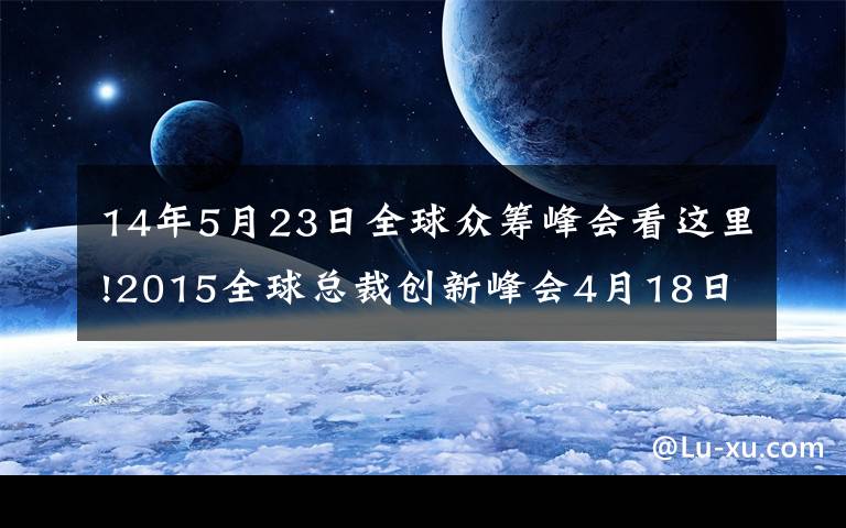 14年5月23日全球眾籌峰會看這里!2015全球總裁創(chuàng)新峰會4月18日深圳開幕