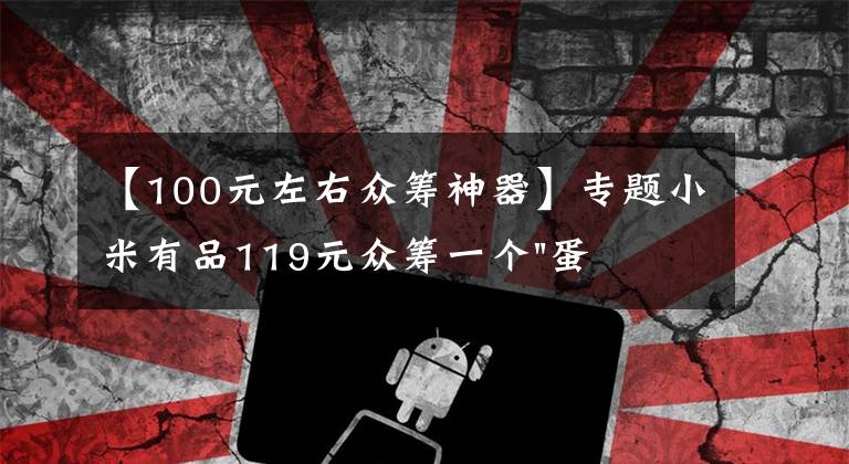 【100元左右眾籌神器】專題小米有品119元眾籌一個(gè)"蛋"！年輕人放松神器？