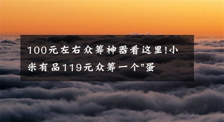 100元左右眾籌神器看這里!小米有品119元眾籌一個(gè)"蛋"！年輕人放松神器？