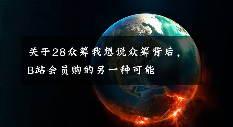 關于28眾籌我想說眾籌背后，B站會員購的另一種可能