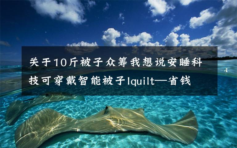 關于10斤被子眾籌我想說安睡科技可穿戴智能被子Iquilt—省錢省心寶媽神器