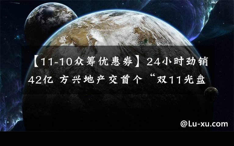 【11-10眾籌優(yōu)惠券】24小時勁銷42億 方興地產(chǎn)交首個“雙11光盤節(jié)”成績單