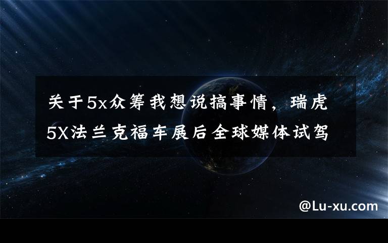 關(guān)于5x眾籌我想說搞事情，瑞虎5X法蘭克福車展后全球媒體試駕，9月27日上市銷售