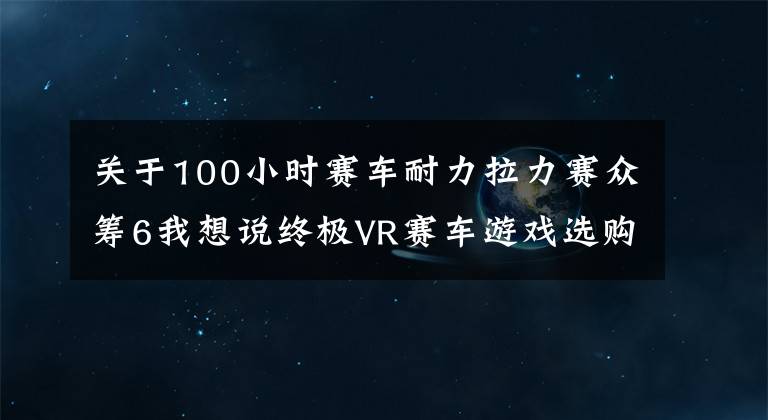 關(guān)于100小時(shí)賽車耐力拉力賽眾籌6我想說(shuō)終極VR賽車游戲選購(gòu)指南！擬真度高的反而都栽了