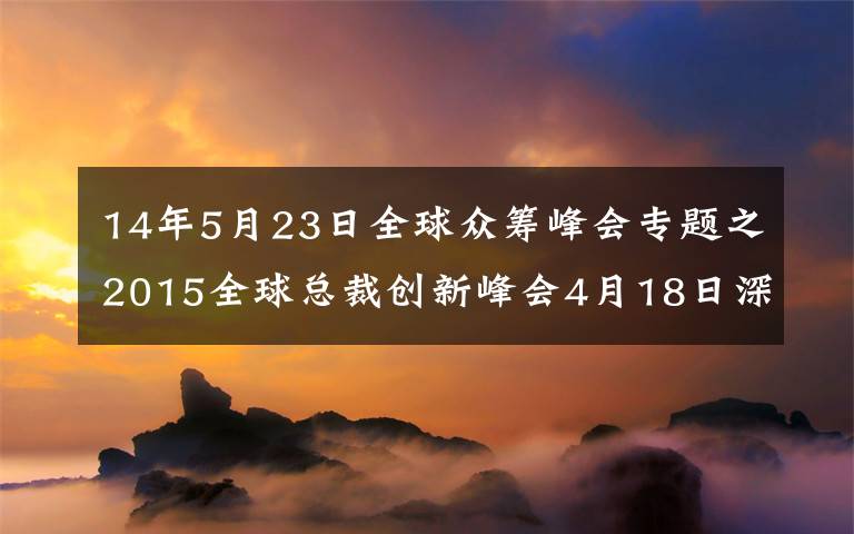 14年5月23日全球眾籌峰會專題之2015全球總裁創(chuàng)新峰會4月18日深圳開幕