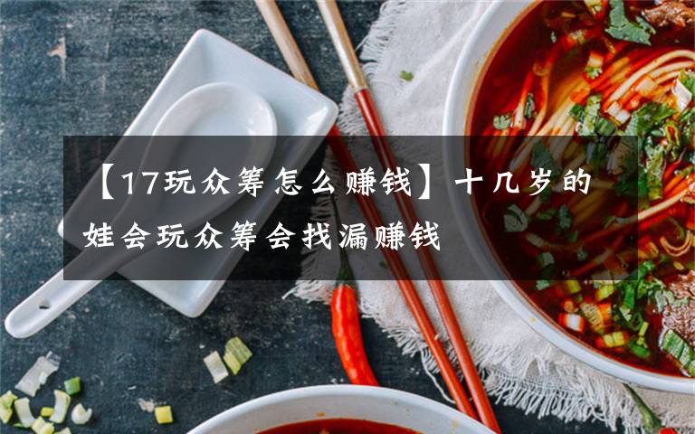 【17玩眾籌怎么賺錢】十幾歲的娃會(huì)玩眾籌會(huì)找漏賺錢