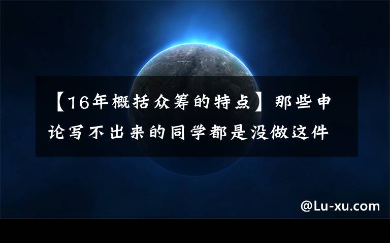 【16年概括眾籌的特點(diǎn)】那些申論寫(xiě)不出來(lái)的同學(xué)都是沒(méi)做這件事