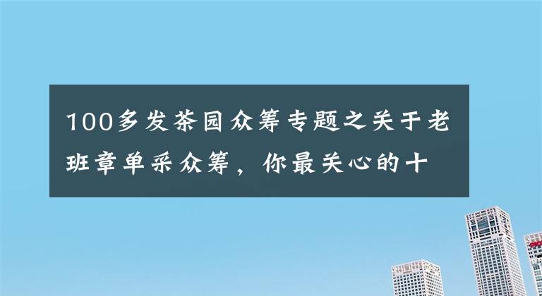 100多發(fā)茶園眾籌專題之關(guān)于老班章單采眾籌，你最關(guān)心的十個問題都在這里！