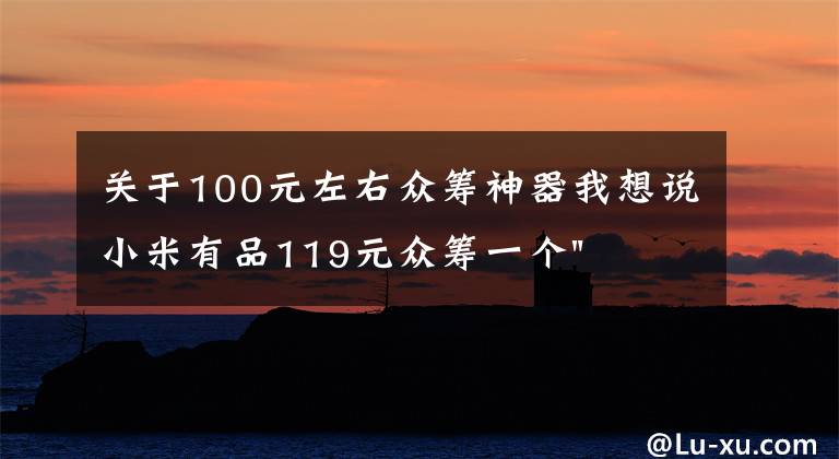 關(guān)于100元左右眾籌神器我想說小米有品119元眾籌一個(gè)"蛋"！年輕人放松神器？