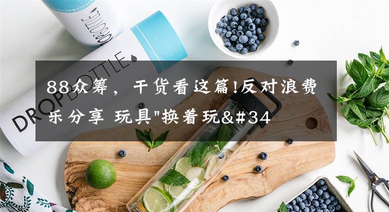 88眾籌，干貨看這篇!反對(duì)浪費(fèi)樂分享 玩具"換著玩"平臺(tái)已服務(wù)上萬家庭