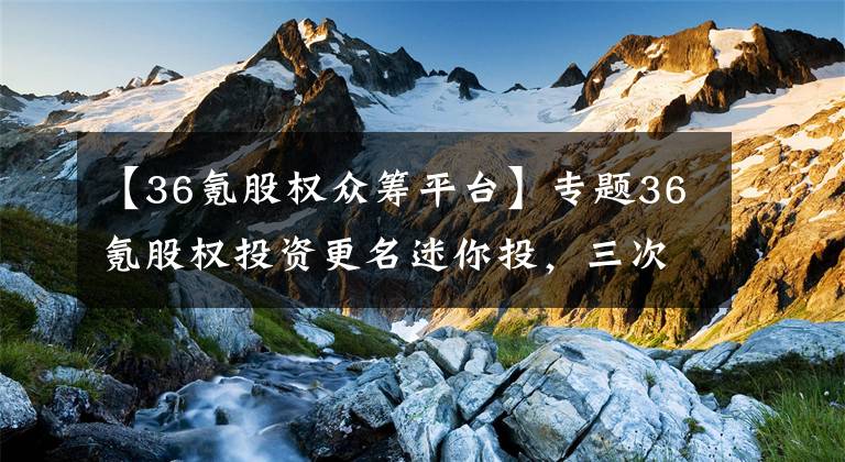 【36氪股權眾籌平臺】專題36氪股權投資更名迷你投，三次更名后仍有一問題待解！