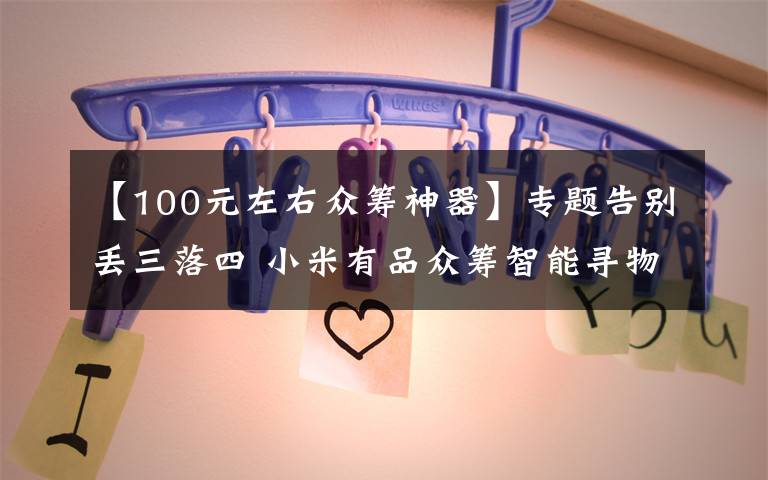 【100元左右眾籌神器】專題告別丟三落四 小米有品眾籌智能尋物3支99元