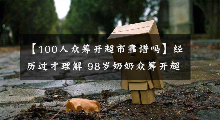 【100人眾籌開超市靠譜嗎】經(jīng)歷過才理解 98歲奶奶眾籌開超市 半數(shù)利潤做慈善