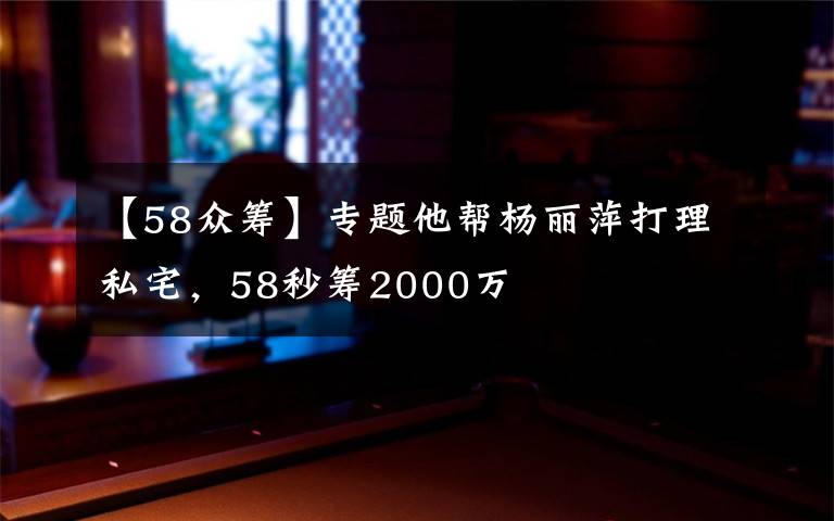 【58眾籌】專題他幫楊麗萍打理私宅，58秒籌2000萬