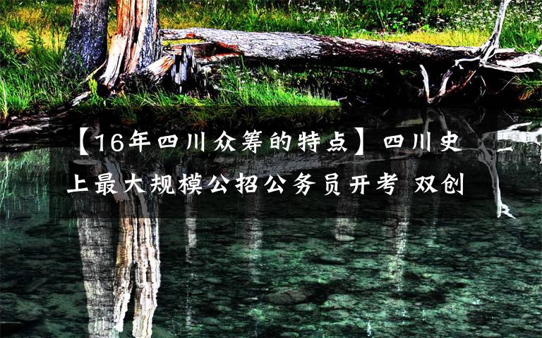 【16年四川眾籌的特點(diǎn)】四川史上最大規(guī)模公招公務(wù)員開(kāi)考 雙創(chuàng)入申論考題