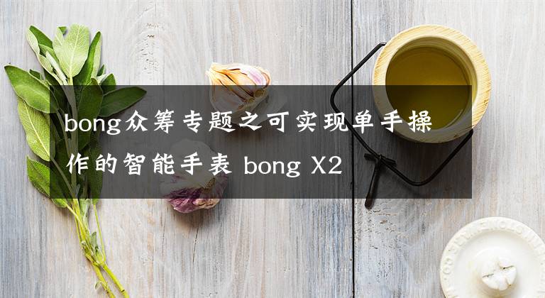 bong眾籌專題之可實(shí)現(xiàn)單手操作的智能手表 bong X2