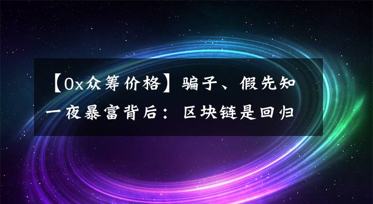 【0x眾籌價格】騙子、假先知一夜暴富背后：區(qū)塊鏈?zhǔn)腔貧w互聯(lián)網(wǎng)本來意義唯一希望