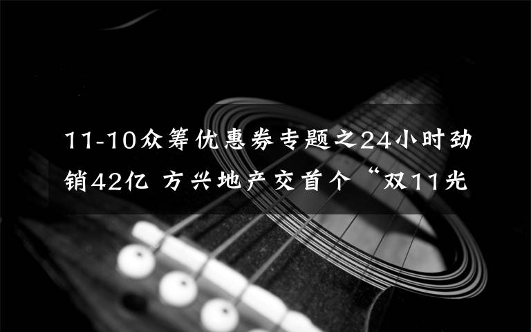 11-10眾籌優(yōu)惠券專題之24小時勁銷42億 方興地產(chǎn)交首個“雙11光盤節(jié)”成績單