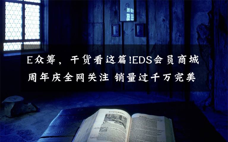 E眾籌，干貨看這篇!EDS會(huì)員商城周年慶全網(wǎng)關(guān)注 銷量過千萬完美收官