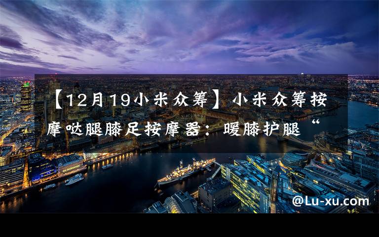 【12月19小米眾籌】小米眾籌按摩噠腿膝足按摩器：暖膝護腿“足”夠舒適整個冬天