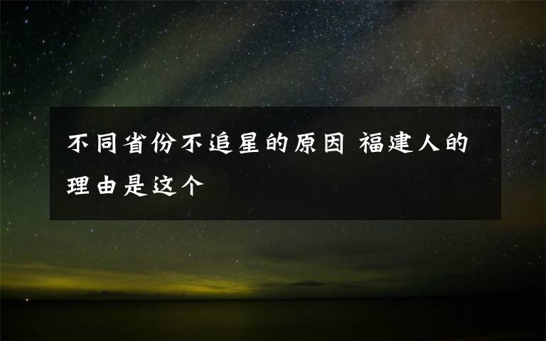 不同省份不追星的原因 福建人的理由是這個(gè)