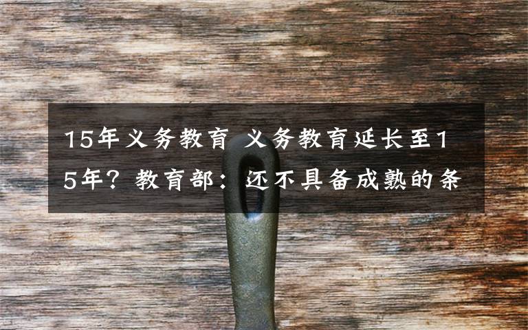 15年義務(wù)教育 義務(wù)教育延長至15年？教育部：還不具備成熟的條件