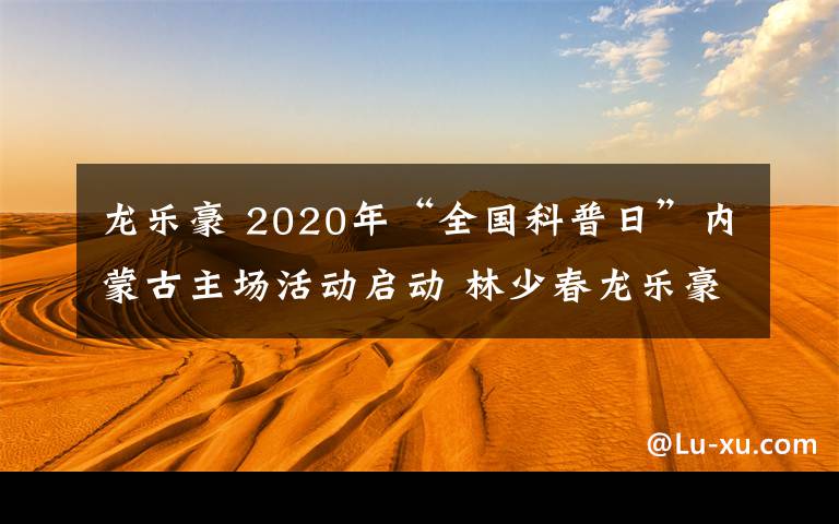 龍樂豪 2020年“全國科普日”內蒙古主場活動啟動 林少春龍樂豪出席啟動儀式