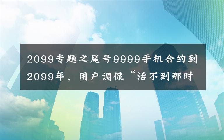 2099專題之尾號9999手機合約到2099年，用戶調(diào)侃“活不到那時”