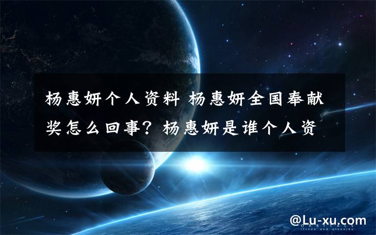 楊惠妍個人資料 楊惠妍全國奉獻獎怎么回事？楊惠妍是誰個人資料怎樣才能獲全國奉獻獎？