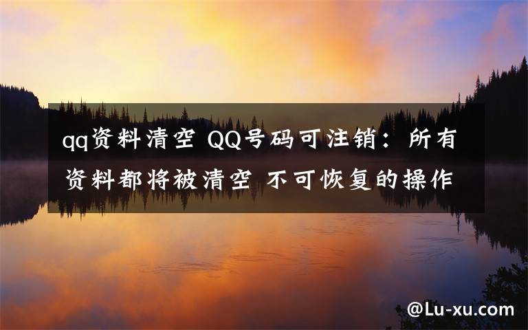 qq資料清空 QQ號(hào)碼可注銷：所有資料都將被清空 不可恢復(fù)的操作