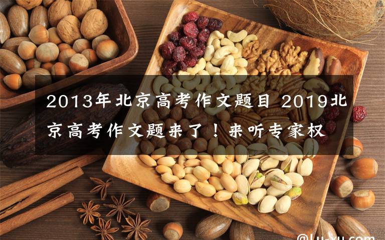 2013年北京高考作文題目 2019北京高考作文題來了！來聽專家權(quán)威解讀