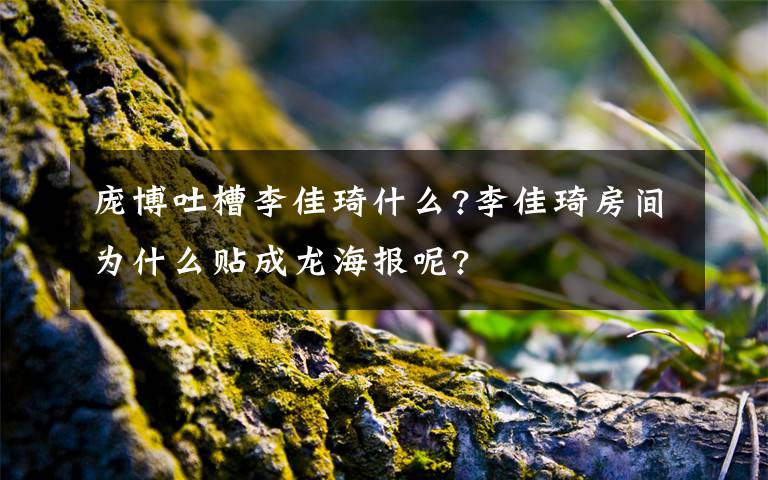 龐博吐槽李佳琦什么?李佳琦房間為什么貼成龍海報(bào)呢?