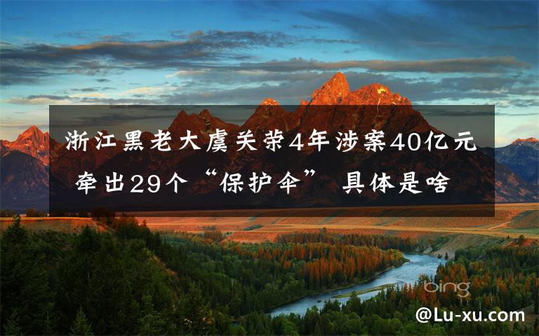 浙江黑老大虞關榮4年涉案40億元 牽出29個“保護傘” 具體是啥情況?