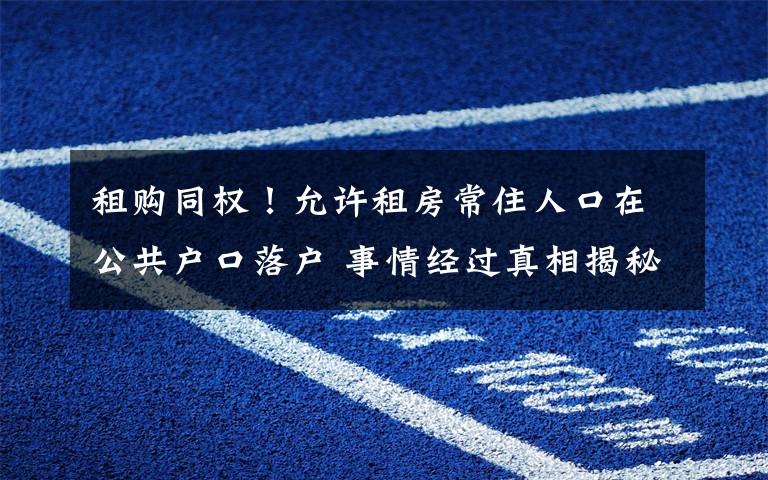 租購?fù)瑱?quán)！允許租房常住人口在公共戶口落戶 事情經(jīng)過真相揭秘！