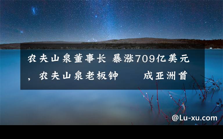 農(nóng)夫山泉董事長 暴漲709億美元，農(nóng)夫山泉老板鐘睒睒成亞洲首富