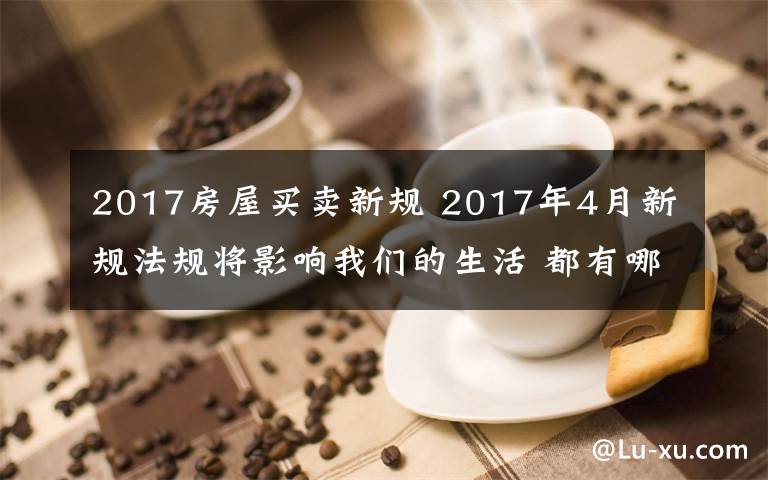 2017房屋買賣新規(guī) 2017年4月新規(guī)法規(guī)將影響我們的生活 都有哪些？