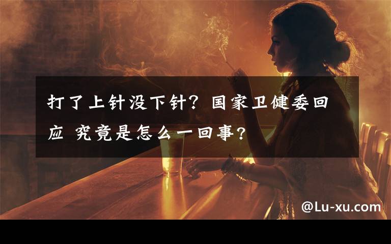 打了上針沒下針？國家衛(wèi)健委回應(yīng) 究竟是怎么一回事?