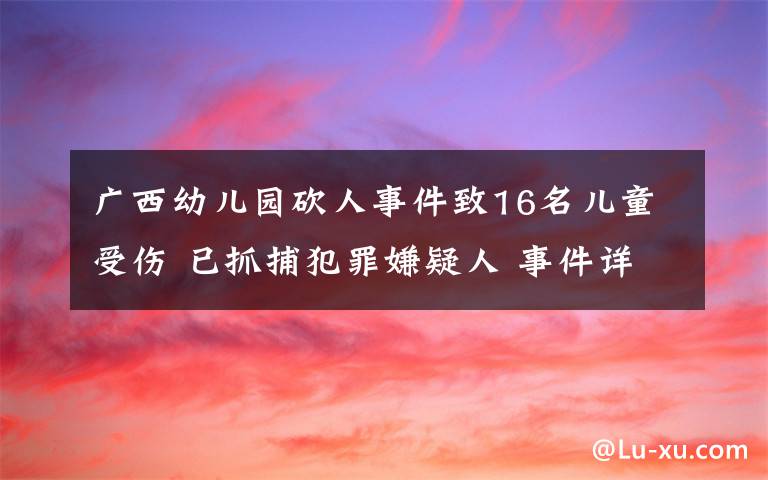 廣西幼兒園砍人事件致16名兒童受傷 已抓捕犯罪嫌疑人 事件詳細經(jīng)過！