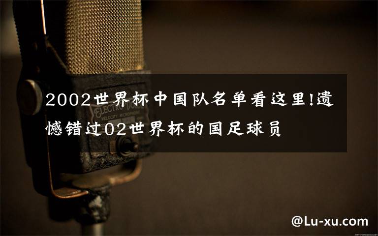 2002世界杯中國隊名單看這里!遺憾錯過02世界杯的國足球員