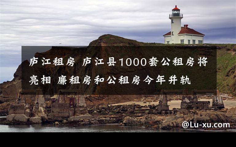 廬江租房 廬江縣1000套公租房將亮相 廉租房和公租房今年并軌