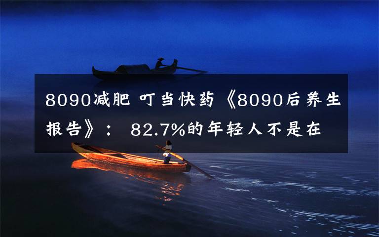 8090減肥 叮當(dāng)快藥《8090后養(yǎng)生報告》： 82.7%的年輕人不是在減肥就是在減肥的路上