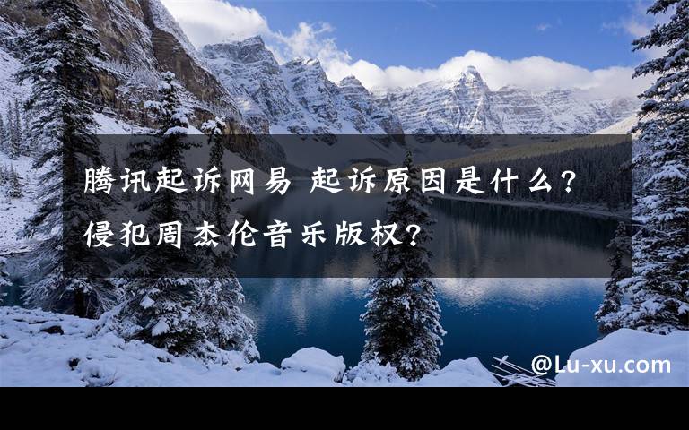 騰訊起訴網(wǎng)易 起訴原因是什么?侵犯周杰倫音樂版權(quán)?